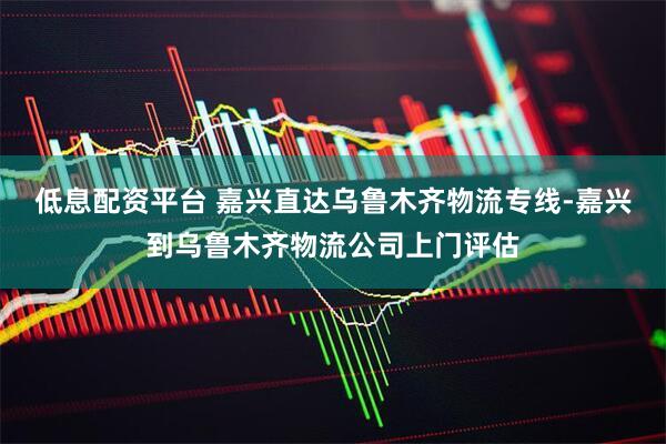 低息配资平台 嘉兴直达乌鲁木齐物流专线-嘉兴到乌鲁木齐物流公司上门评估