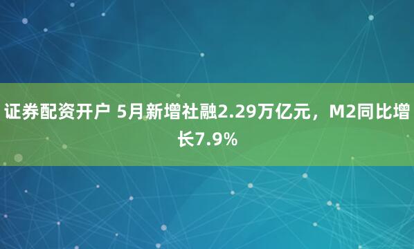 证券配资开户 5月新增社融2.29万亿元，M2同比增长7.9%