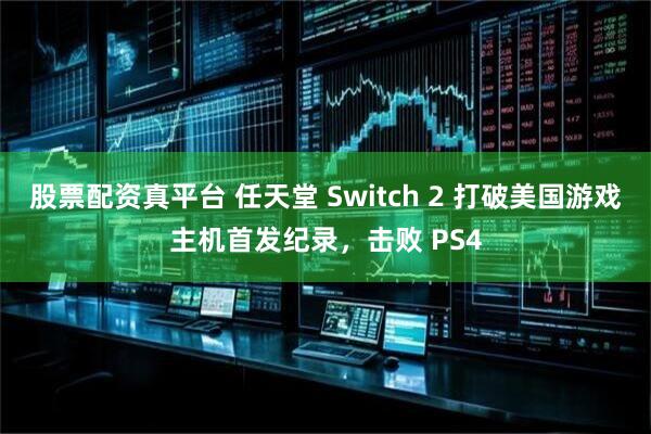 股票配资真平台 任天堂 Switch 2 打破美国游戏主机首发纪录，击败 PS4