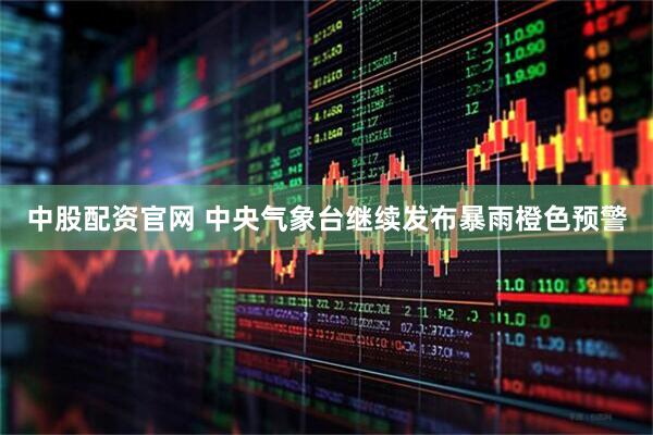中股配资官网 中央气象台继续发布暴雨橙色预警