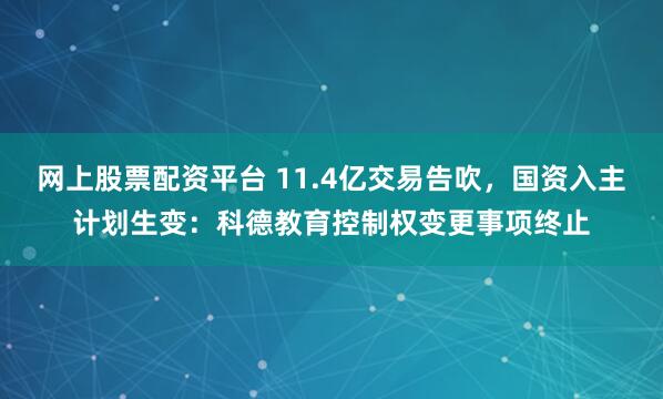 网上股票配资平台 11.4亿交易告吹，国资入主计划生变：科德教育控制权变更事项终止