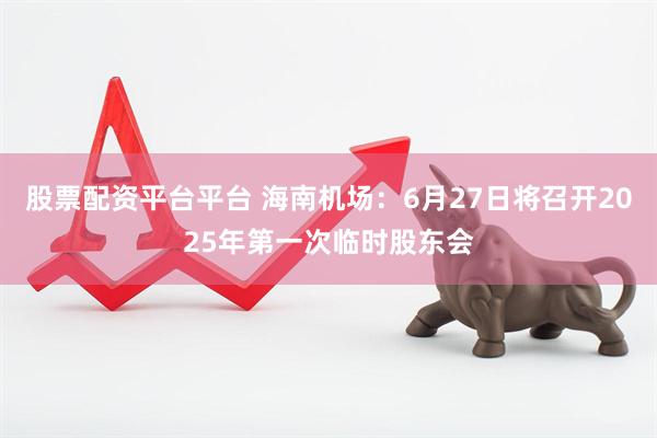 股票配资平台平台 海南机场：6月27日将召开2025年第一次临时股东会