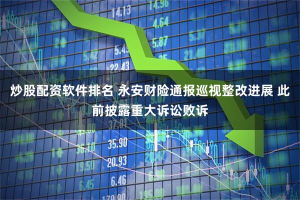 炒股配资软件排名 永安财险通报巡视整改进展 此前披露重大诉讼败诉
