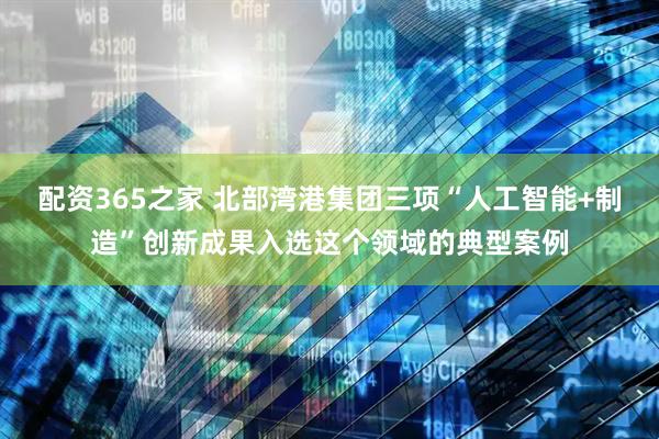 配资365之家 北部湾港集团三项“人工智能+制造”创新成果入选这个领域的典型案例