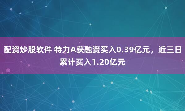 配资炒股软件 特力A获融资买入0.39亿元，近三日累计买入1.20亿元