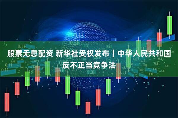 股票无息配资 新华社受权发布｜中华人民共和国反不正当竞争法