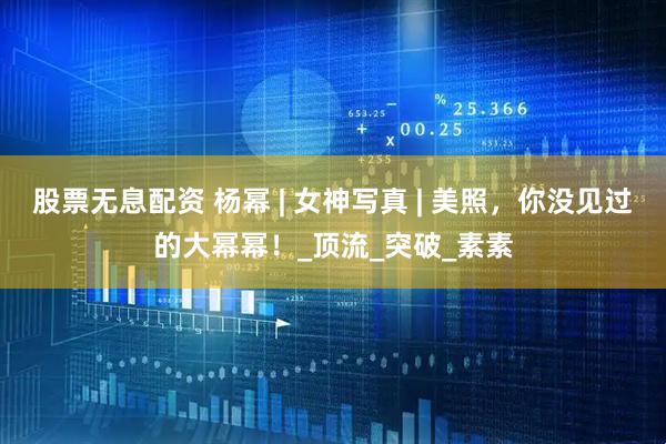 股票无息配资 杨幂 | 女神写真 | 美照，你没见过的大幂幂！_顶流_突破_素素