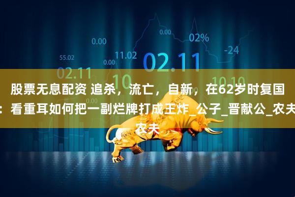 股票无息配资 追杀，流亡，自新，在62岁时复国：看重耳如何把一副烂牌打成王炸_公子_晋献公_农夫