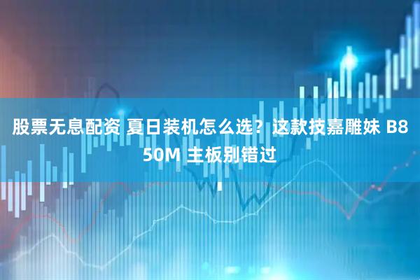 股票无息配资 夏日装机怎么选？这款技嘉雕妹 B850M 主板别错过