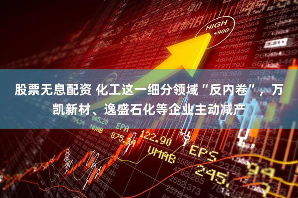 股票无息配资 化工这一细分领域“反内卷”，万凯新材、逸盛石化等企业主动减产