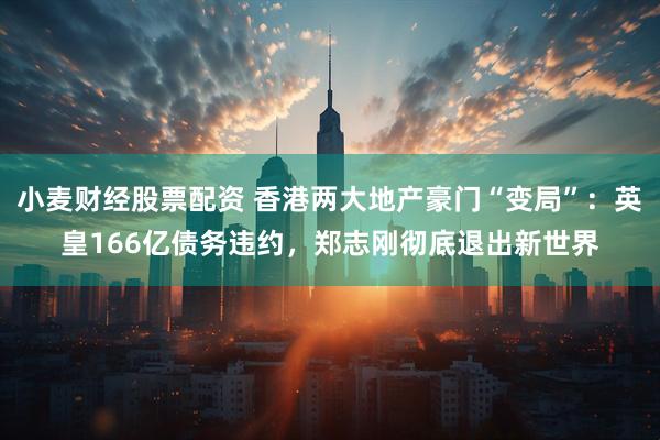 小麦财经股票配资 香港两大地产豪门“变局”：英皇166亿债务违约，郑志刚彻底退出新世界