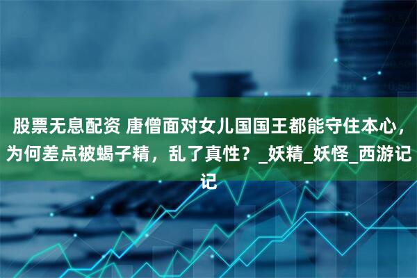 股票无息配资 唐僧面对女儿国国王都能守住本心，为何差点被蝎子精，乱了真性？_妖精_妖怪_西游记