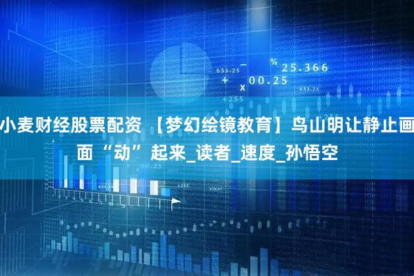 小麦财经股票配资 【梦幻绘镜教育】鸟山明让静止画面 “动” 起来_读者_速度_孙悟空