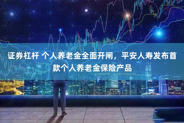 证券杠杆 个人养老金全面开闸，平安人寿发布首款个人养老金保险产品