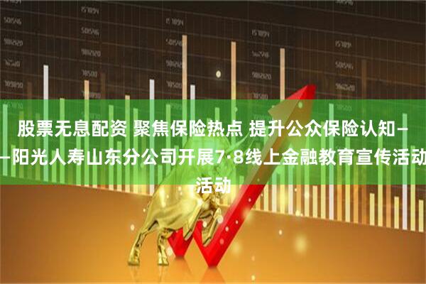 股票无息配资 聚焦保险热点 提升公众保险认知——阳光人寿山东分公司开展7·8线上金融教育宣传活动