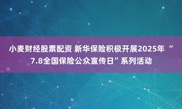 小麦财经股票配资 新华保险积极开展2025年 “7.8全国保险公众宣传日”系列活动