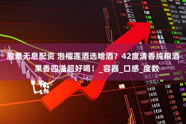 股票无息配资 泡榴莲酒选啥酒？42度清香纯粮酒，果香四溢超好喝！_容器_口感_度数