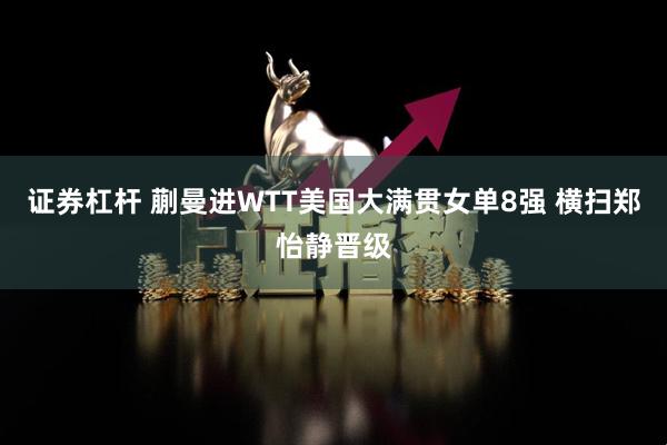 证券杠杆 蒯曼进WTT美国大满贯女单8强 横扫郑怡静晋级