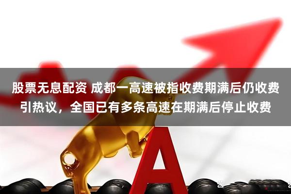 股票无息配资 成都一高速被指收费期满后仍收费引热议，全国已有多条高速在期满后停止收费