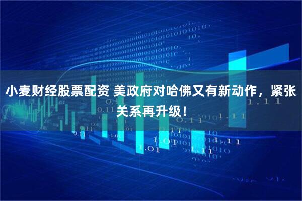 小麦财经股票配资 美政府对哈佛又有新动作，紧张关系再升级！