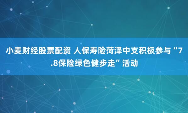 小麦财经股票配资 人保寿险菏泽中支积极参与“7.8保险绿色健步走”活动