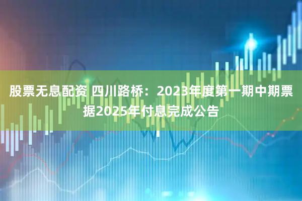 股票无息配资 四川路桥：2023年度第一期中期票据2025年付息完成公告