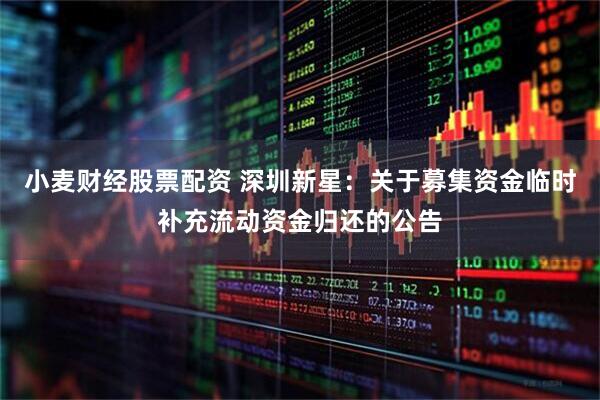 小麦财经股票配资 深圳新星：关于募集资金临时补充流动资金归还的公告