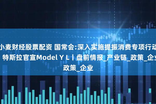小麦财经股票配资 国常会:深入实施提振消费专项行动；特斯拉官宣Model Y L丨盘前情报_产业链_政策_企业
