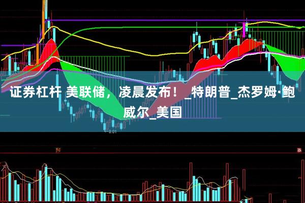 证券杠杆 美联储，凌晨发布！_特朗普_杰罗姆·鲍威尔_美国