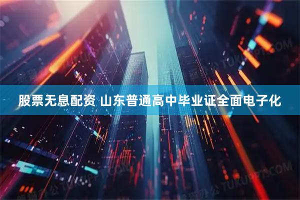 股票无息配资 山东普通高中毕业证全面电子化