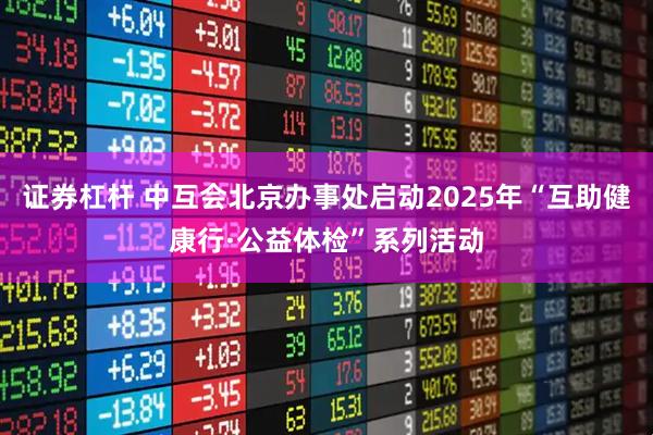 证券杠杆 中互会北京办事处启动2025年“互助健康行·公益体检”系列活动