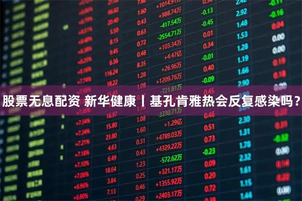 股票无息配资 新华健康丨基孔肯雅热会反复感染吗？