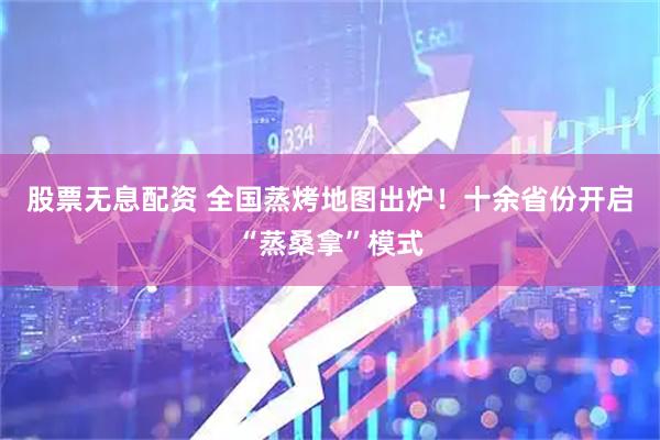 股票无息配资 全国蒸烤地图出炉！十余省份开启“蒸桑拿”模式