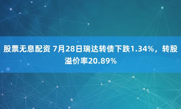 股票无息配资 7月28日瑞达转债下跌1.34%，转股溢价率20.89%