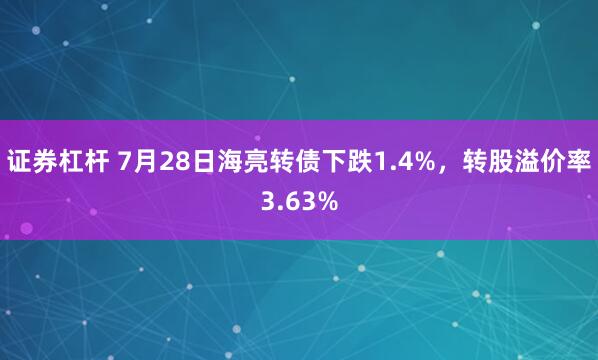 证券杠杆 7月28日海亮转债下跌1.4%，转股溢价率3.63%