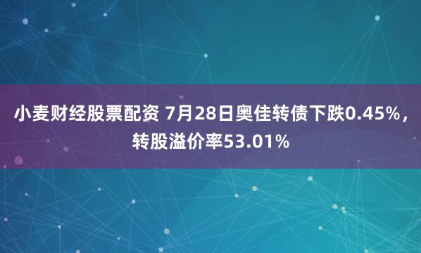 小麦财经股票配资 7月28日奥佳转债下跌0.45%，转股溢价率53.01%