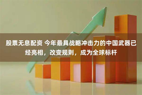 股票无息配资 今年最具战略冲击力的中国武器已经亮相，改变规则，成为全球标杆