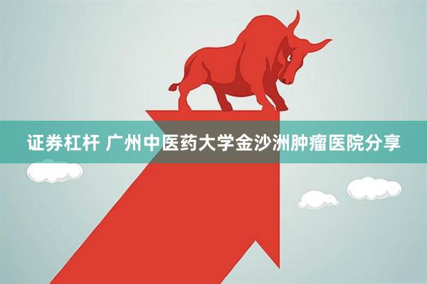 证券杠杆 广州中医药大学金沙洲肿瘤医院分享