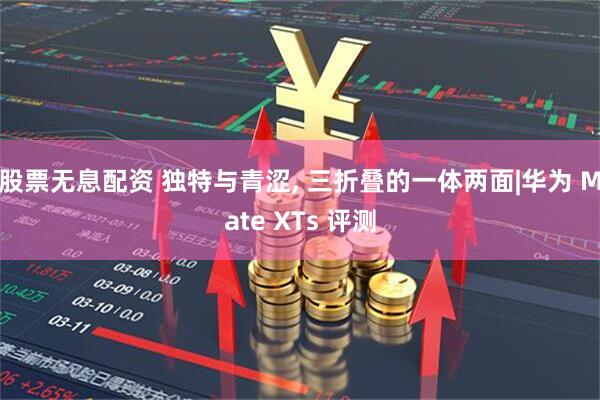 股票无息配资 独特与青涩, 三折叠的一体两面|华为 Mate XTs 评测