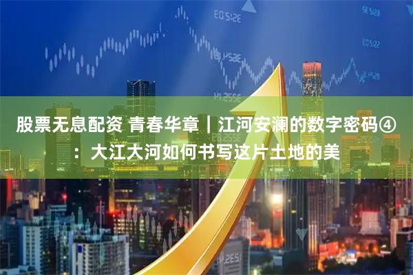 股票无息配资 青春华章｜江河安澜的数字密码④：大江大河如何书写这片土地的美