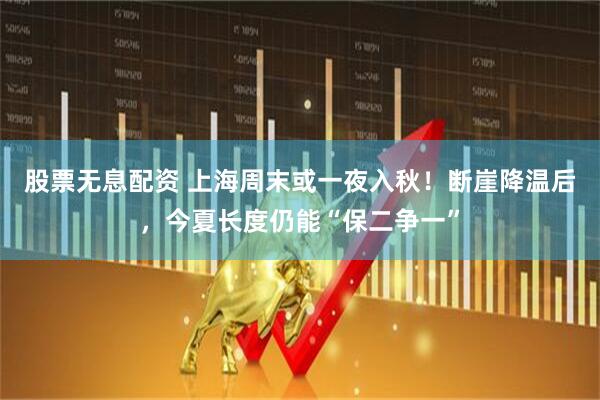 股票无息配资 上海周末或一夜入秋！断崖降温后，今夏长度仍能“保二争一”