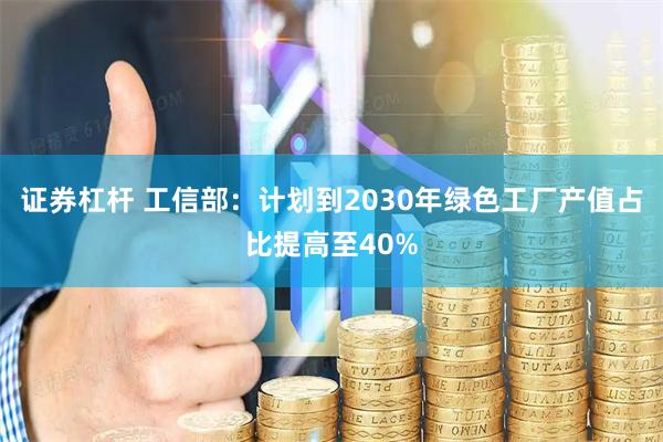 证券杠杆 工信部：计划到2030年绿色工厂产值占比提高至40%