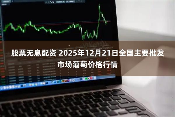 股票无息配资 2025年12月21日全国主要批发市场葡萄价格行情