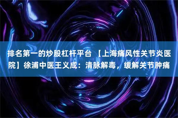 排名第一的炒股杠杆平台 【上海痛风性关节炎医院】徐浦中医王义成：清脉解毒，缓解关节肿痛