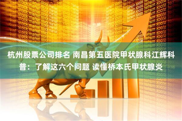 杭州股票公司排名 南昌第五医院甲状腺科江辉科普：了解这六个问题 读懂桥本氏甲状腺炎