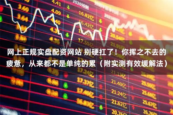 网上正规实盘配资网站 别硬扛了！你挥之不去的疲惫，从来都不是单纯的累（附实测有效缓解法）