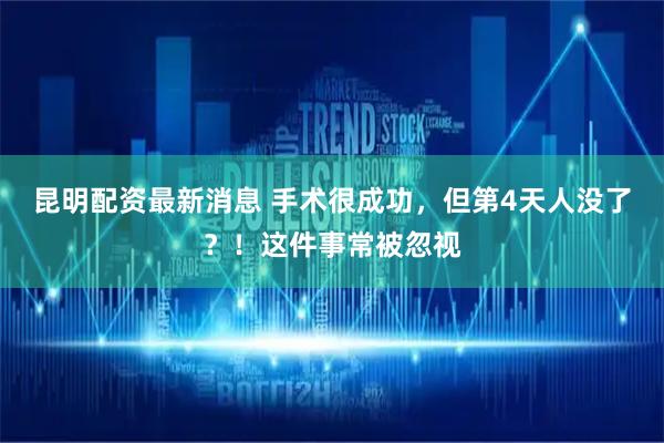 昆明配资最新消息 手术很成功，但第4天人没了？！这件事常被忽视