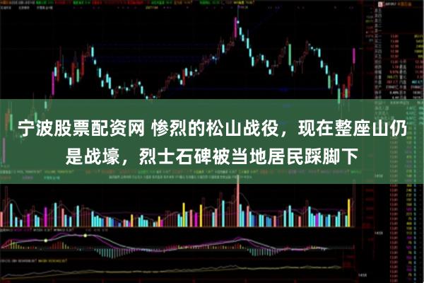 宁波股票配资网 惨烈的松山战役，现在整座山仍是战壕，烈士石碑被当地居民踩脚下