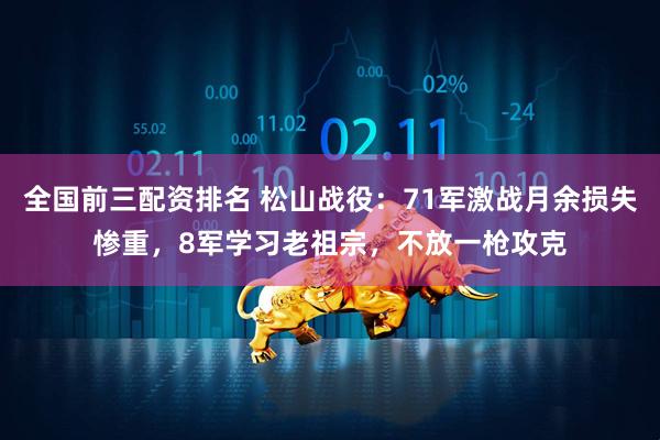 全国前三配资排名 松山战役：71军激战月余损失惨重，8军学习老祖宗，不放一枪攻克