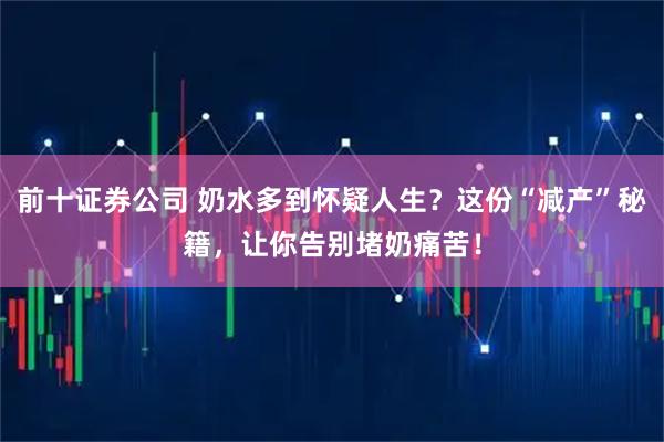 前十证券公司 奶水多到怀疑人生？这份“减产”秘籍，让你告别堵奶痛苦！